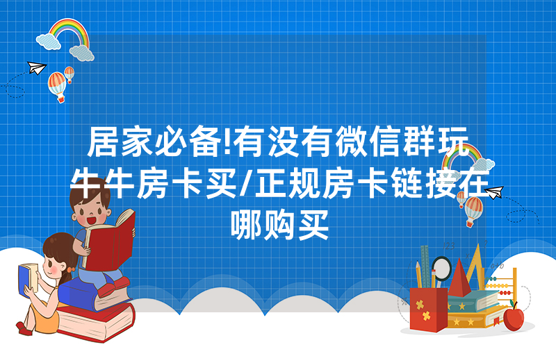 居家必备!有没有微信群玩牛牛房卡买/正规房卡链接在哪购买