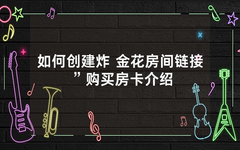如何创建炸 金花房间链接”购买房卡介绍