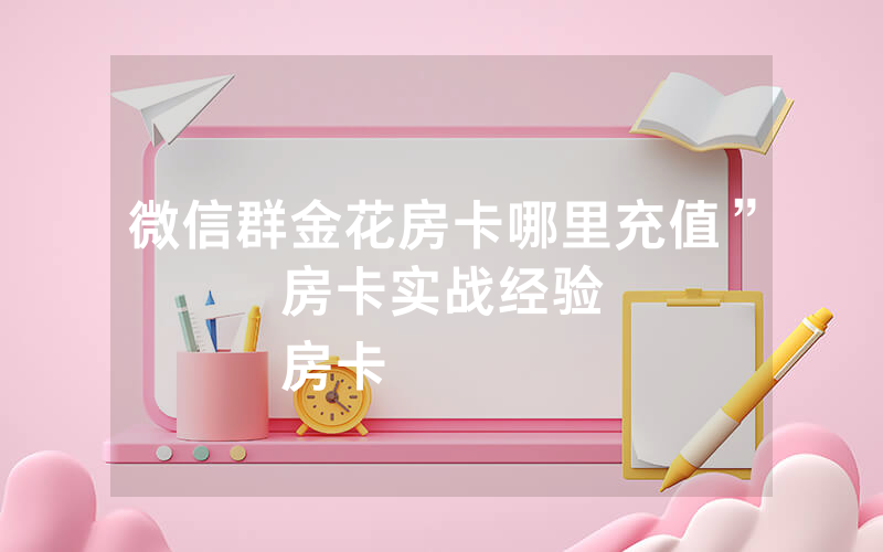 微信群金花房卡哪里充值”房卡实战经验
房卡