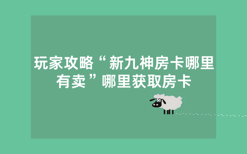 玩家攻略“新九神房卡哪里有卖”哪里获取房卡