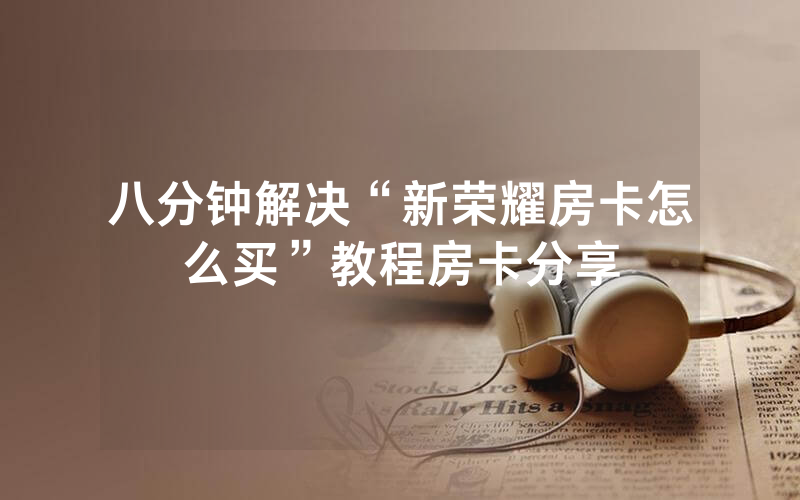 八分钟解决“新荣耀房卡怎么买”教程房卡分享