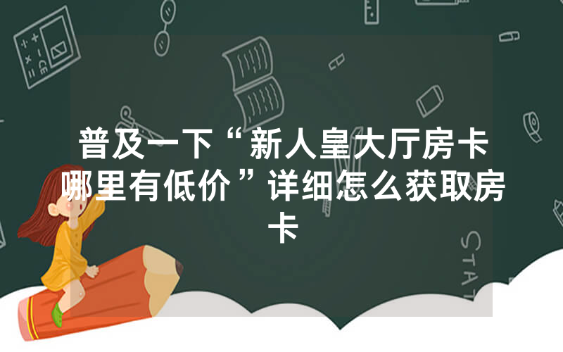 普及一下“新人皇大厅房卡哪里有低价”详细怎么获取房卡