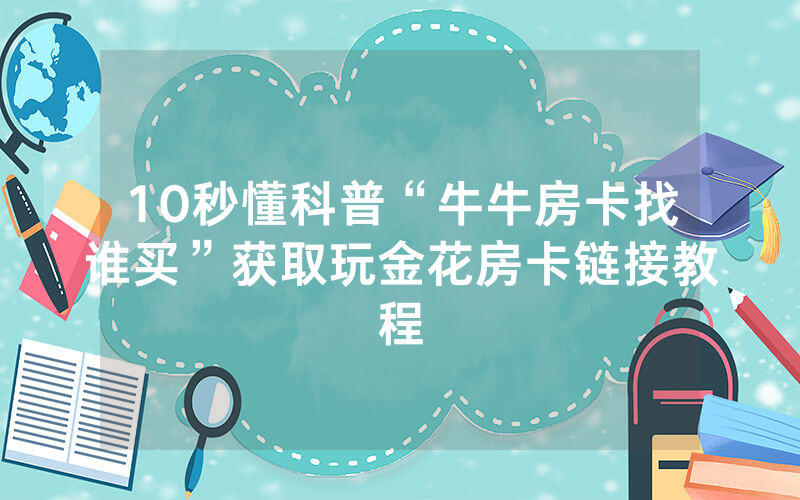 10秒懂科普“牛牛房卡找谁买”获取玩金花房卡链接教程
