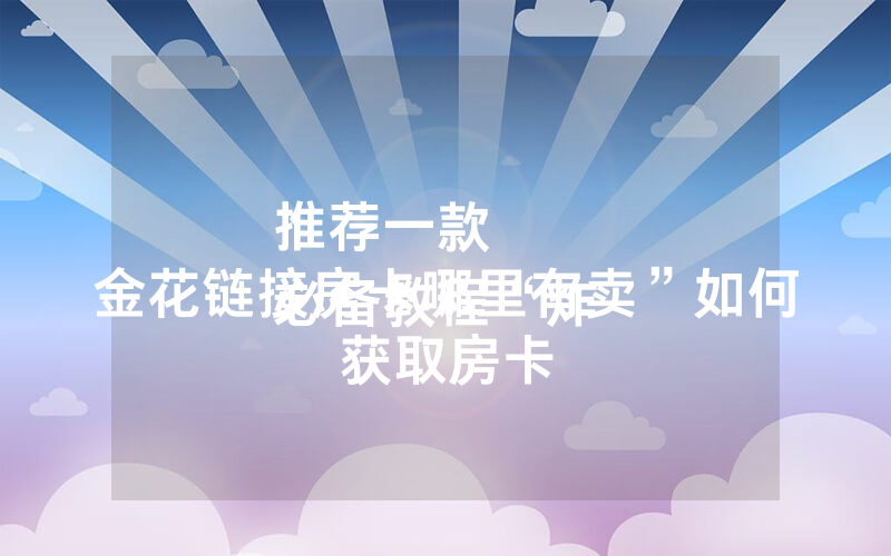 推荐一款
必备教程“炸 金花链接房卡哪里有卖”如何获取房卡