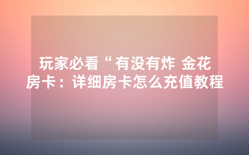玩家必看“有没有炸 金花房卡：详细房卡怎么充值教程