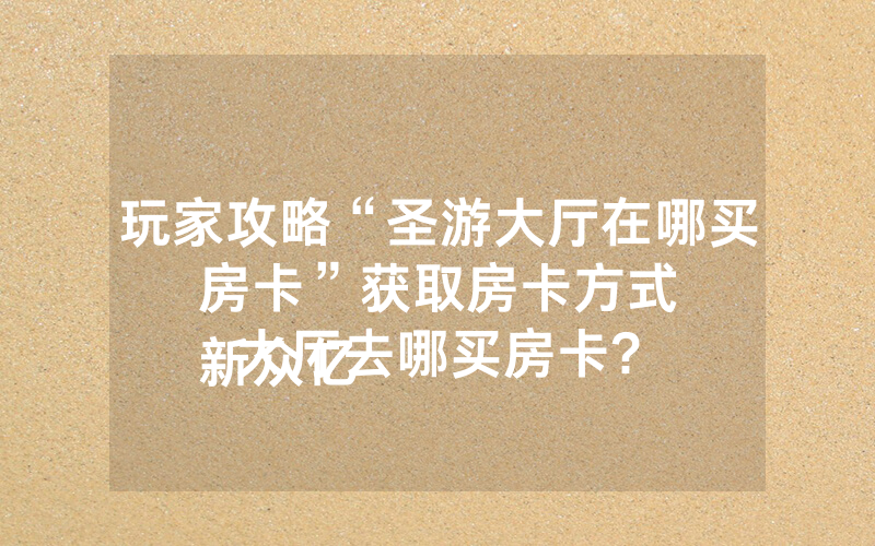玩家攻略“圣游大厅在哪买房卡”获取房卡方式
新众亿大厅去哪买房卡?