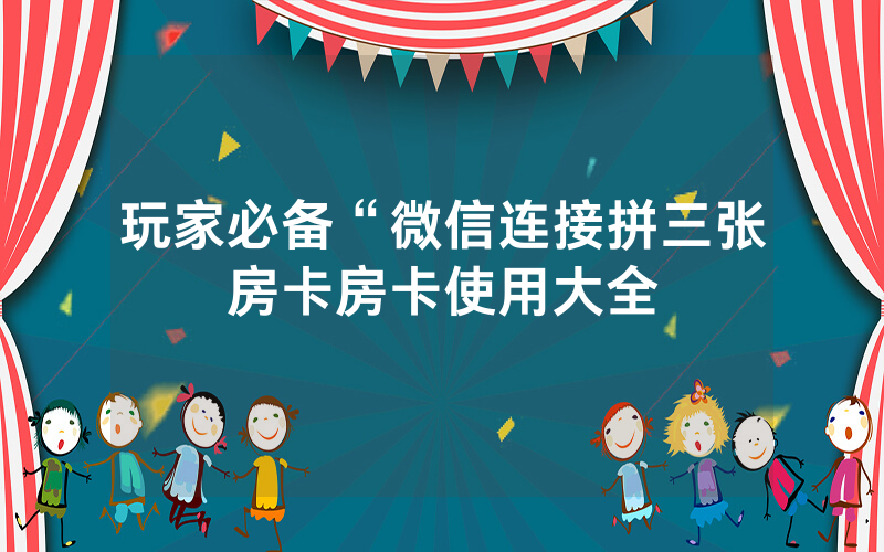 玩家必备“微信连接拼三张房卡房卡使用大全