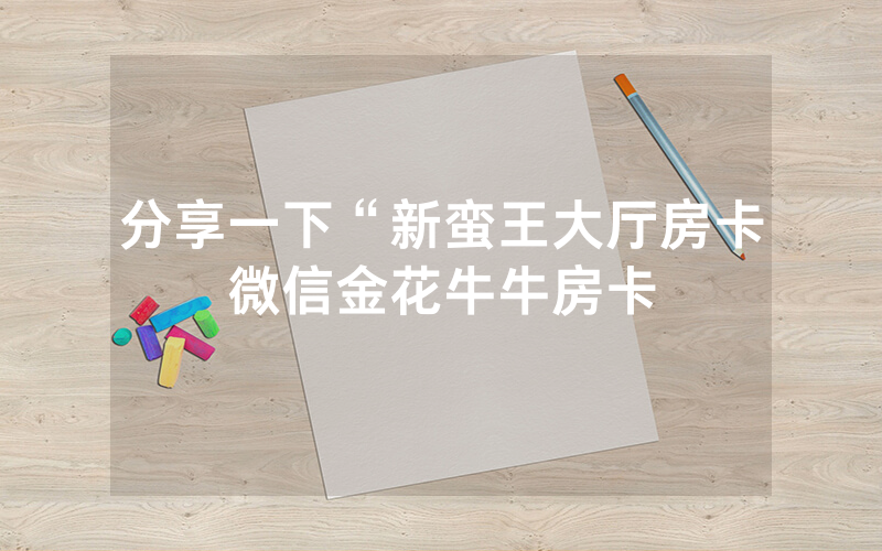 分享一下“新蛮王大厅房卡微信金花牛牛房卡