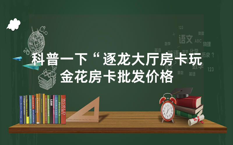 科普一下“逐龙大厅房卡玩金花房卡批发价格