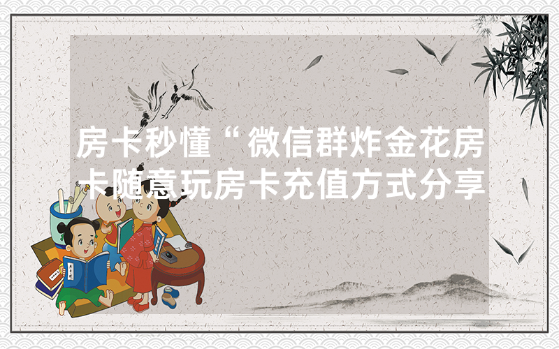 房卡秒懂“微信群炸金花房卡随意玩房卡充值方式分享
