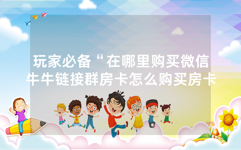 玩家必备“在哪里购买微信牛牛链接群房卡怎么购买房卡