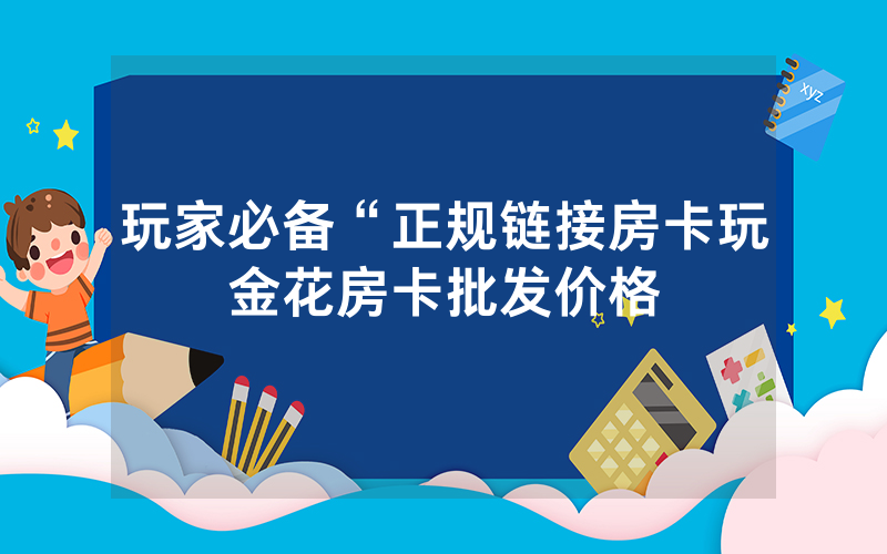 玩家必备“正规链接房卡玩金花房卡批发价格