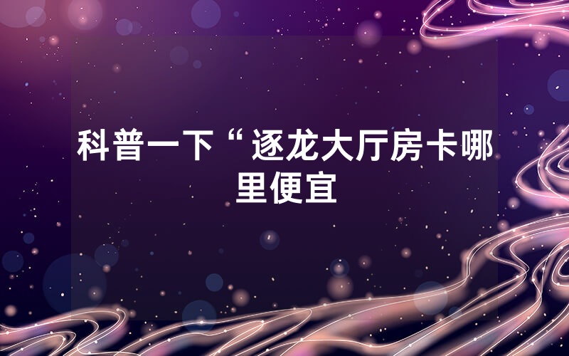 科普一下“逐龙大厅房卡哪里便宜