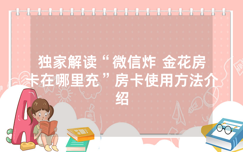 独家解读“微信炸 金花房卡在哪里充”房卡使用方法介绍