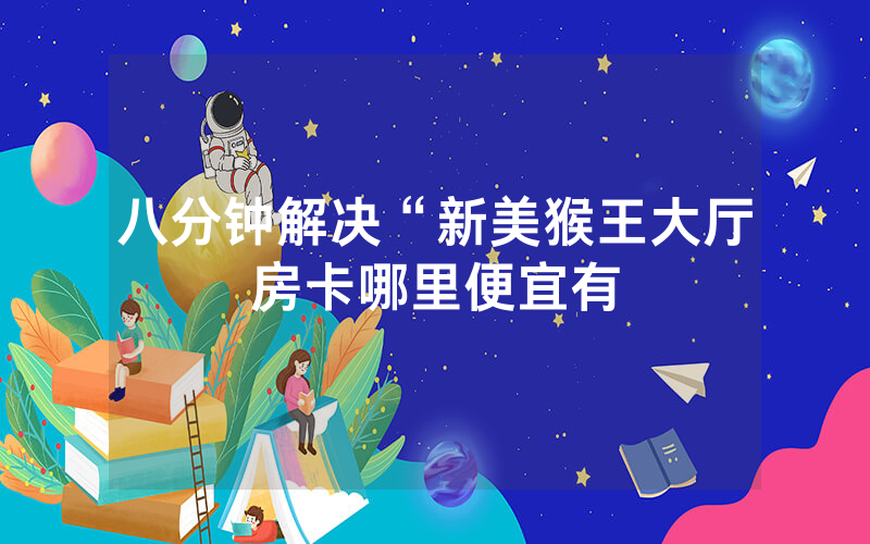 八分钟解决“新美猴王大厅房卡哪里便宜有
