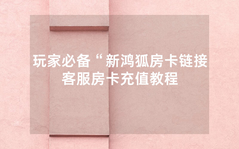 玩家必备“新鸿狐房卡链接客服房卡充值教程