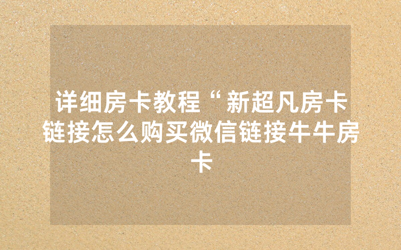详细房卡教程“新超凡房卡链接怎么购买微信链接牛牛房卡