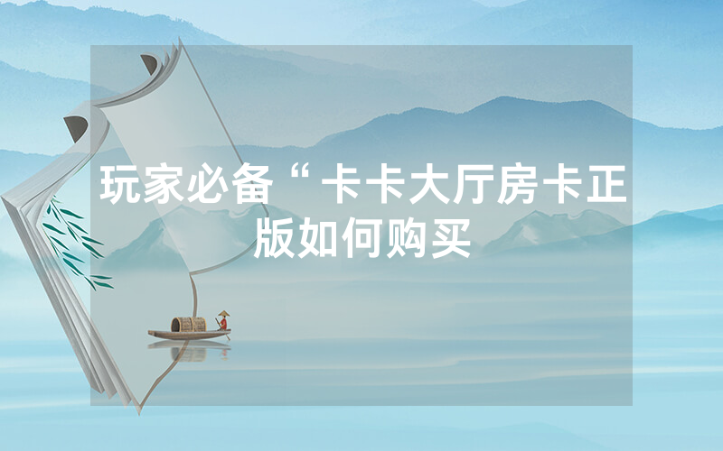 玩家必备“卡卡大厅房卡正版如何购买