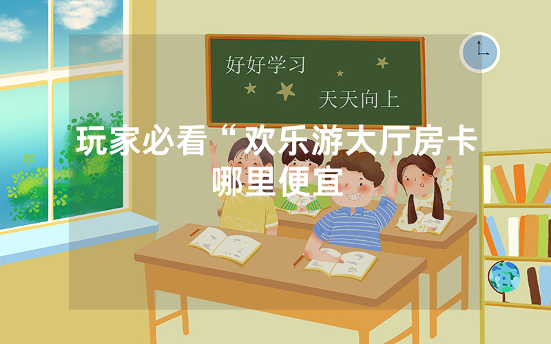 玩家必看“欢乐游大厅房卡哪里便宜