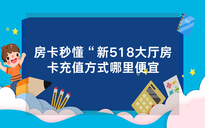 房卡秒懂“新518大厅房卡充值方式哪里便宜
