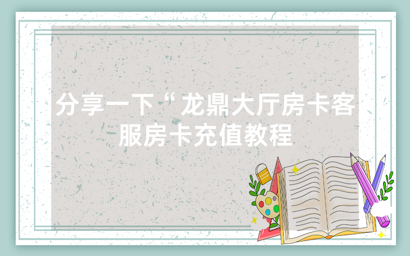 分享一下“龙鼎大厅房卡客服房卡充值教程