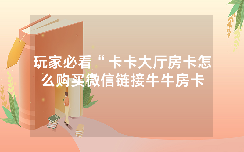 玩家必看“卡卡大厅房卡怎么购买微信链接牛牛房卡
