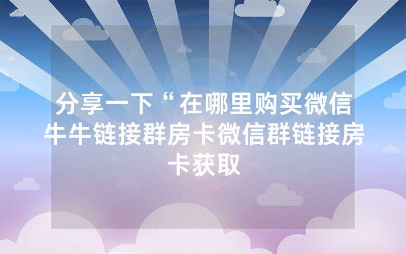 分享一下“在哪里购买微信牛牛链接群房卡微信群链接房卡获取
