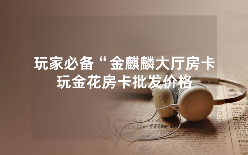 玩家必备“金麒麟大厅房卡玩金花房卡批发价格