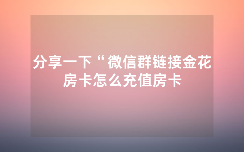分享一下“微信群链接金花房卡怎么充值房卡