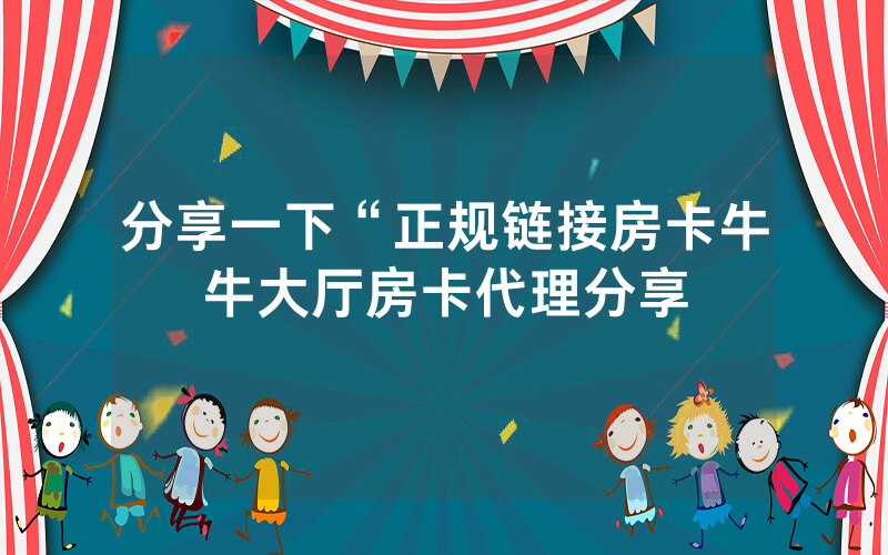 分享一下“正规链接房卡牛牛大厅房卡代理分享