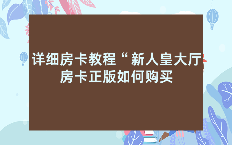 详细房卡教程“新人皇大厅房卡正版如何购买