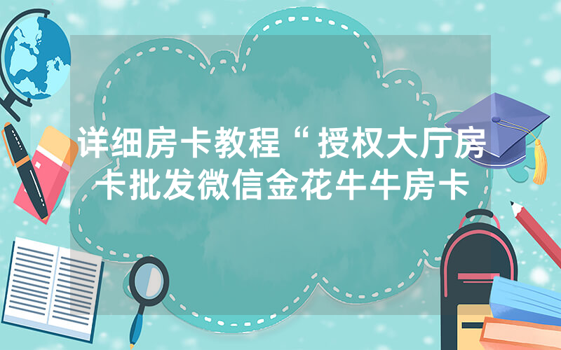 详细房卡教程“授权大厅房卡批发微信金花牛牛房卡