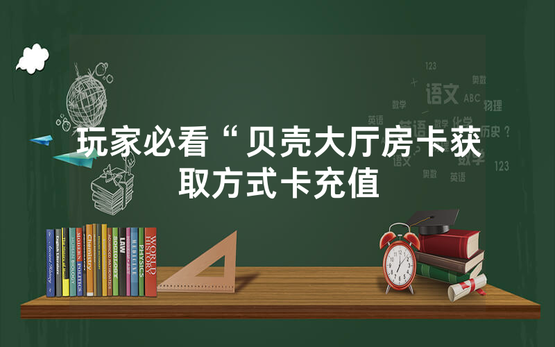 玩家必看“贝壳大厅房卡获取方式卡充值