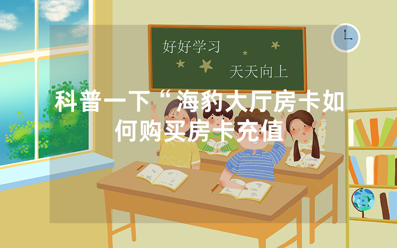 科普一下“海豹大厅房卡如何购买房卡充值