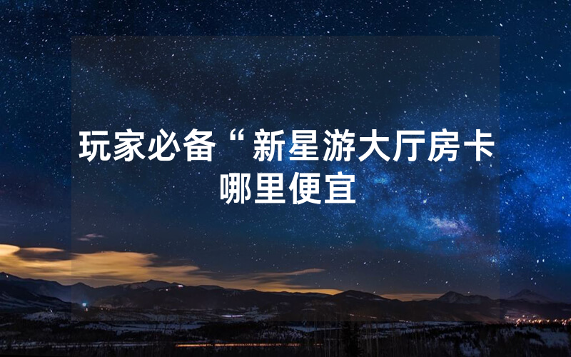玩家必备“新星游大厅房卡哪里便宜