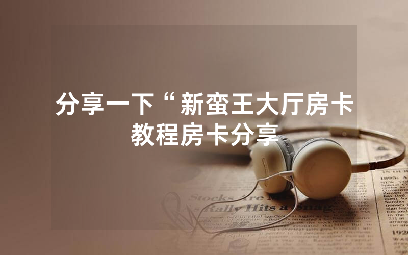 分享一下“新蛮王大厅房卡教程房卡分享
