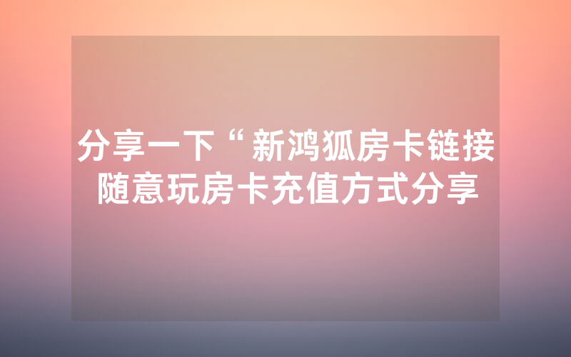 分享一下“新鸿狐房卡链接随意玩房卡充值方式分享