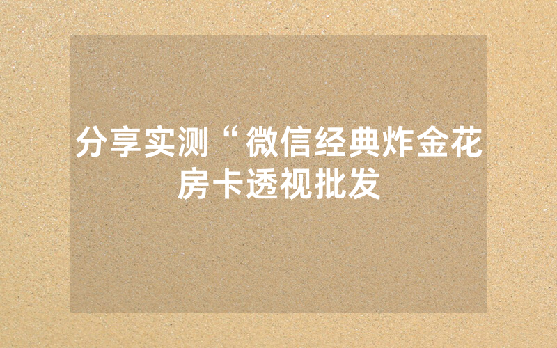 分享实测“微信经典炸金花房卡透视批发