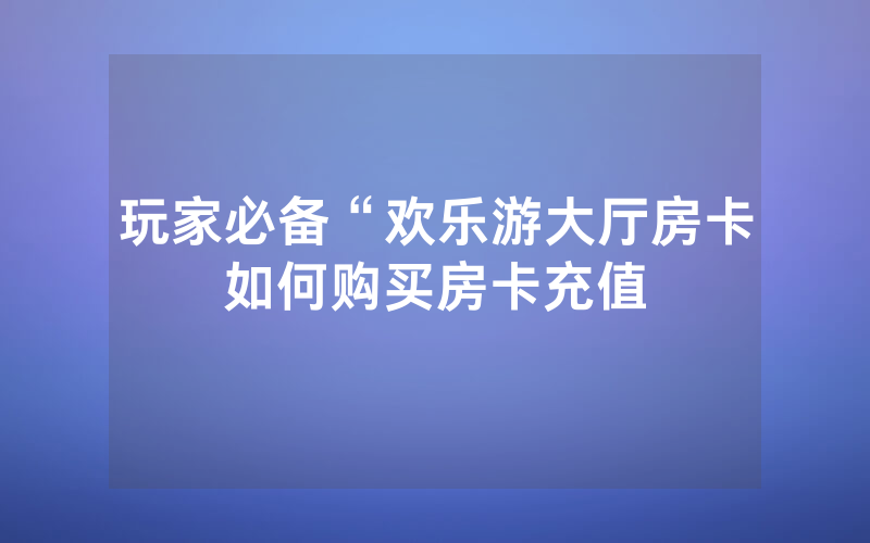 玩家必备“欢乐游大厅房卡如何购买房卡充值