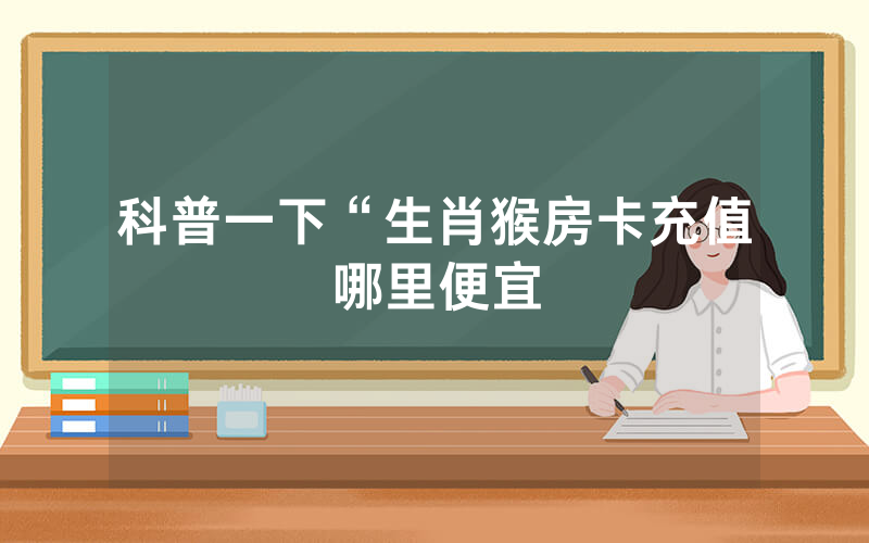 科普一下“生肖猴房卡充值哪里便宜