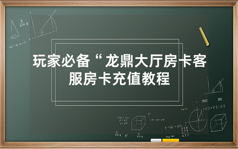 玩家必备“龙鼎大厅房卡客服房卡充值教程
