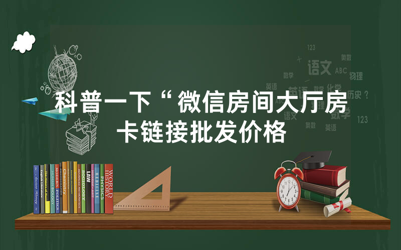 科普一下“微信房间大厅房卡链接批发价格