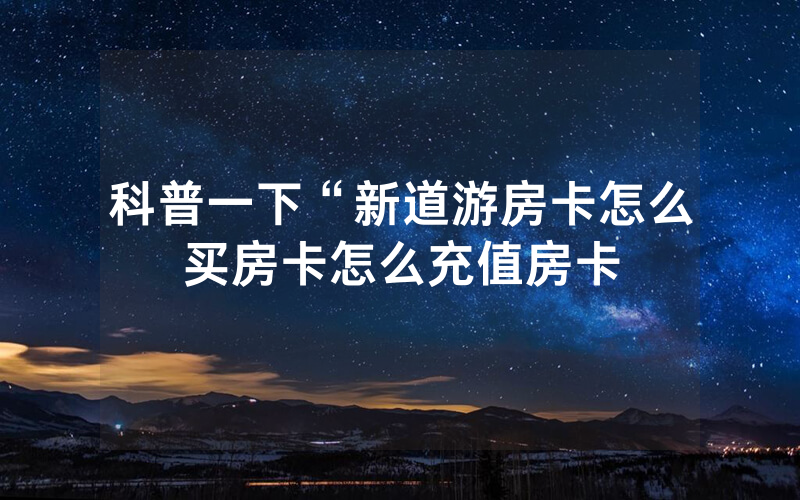 科普一下“新道游房卡怎么买房卡怎么充值房卡