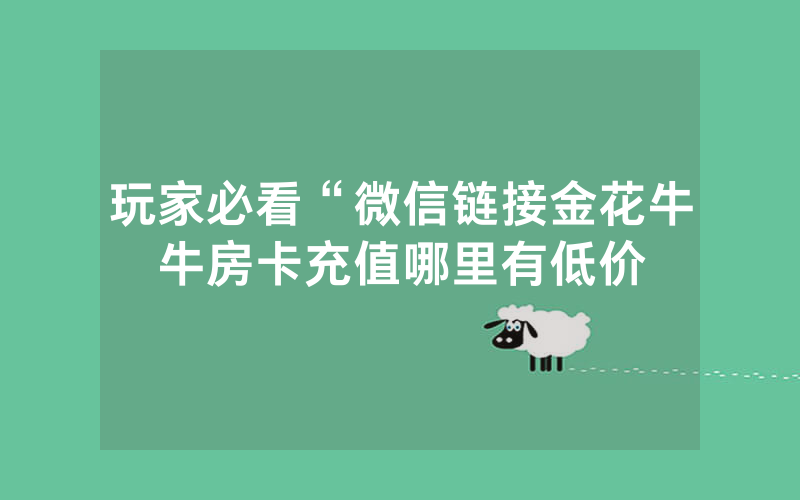 玩家必看“微信链接金花牛牛房卡充值哪里有低价
