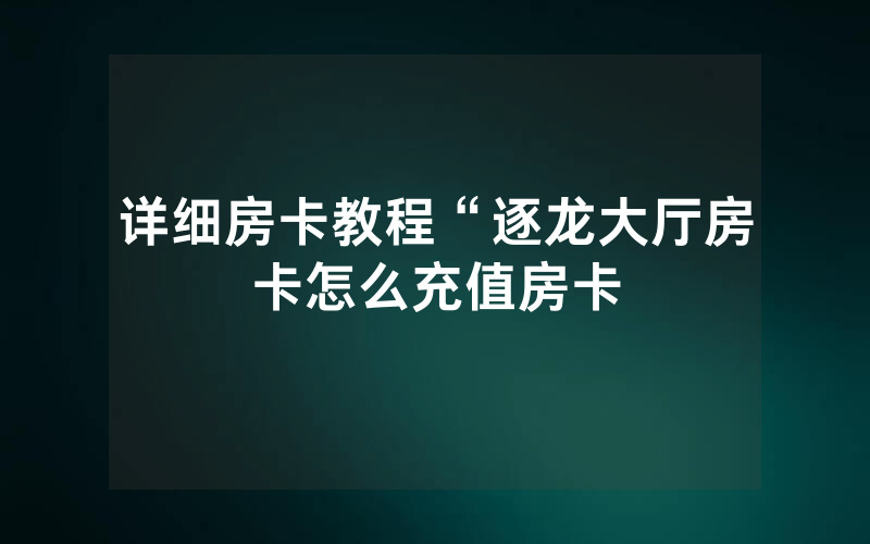 详细房卡教程“逐龙大厅房卡怎么充值房卡
