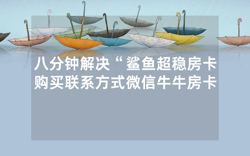 八分钟解决“鲨鱼超稳房卡购买联系方式微信牛牛房卡