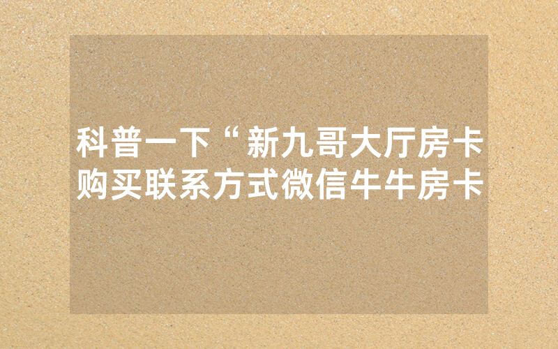 科普一下“新九哥大厅房卡购买联系方式微信牛牛房卡