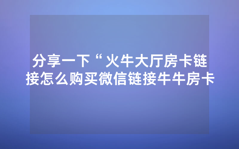 分享一下“火牛大厅房卡链接怎么购买微信链接牛牛房卡