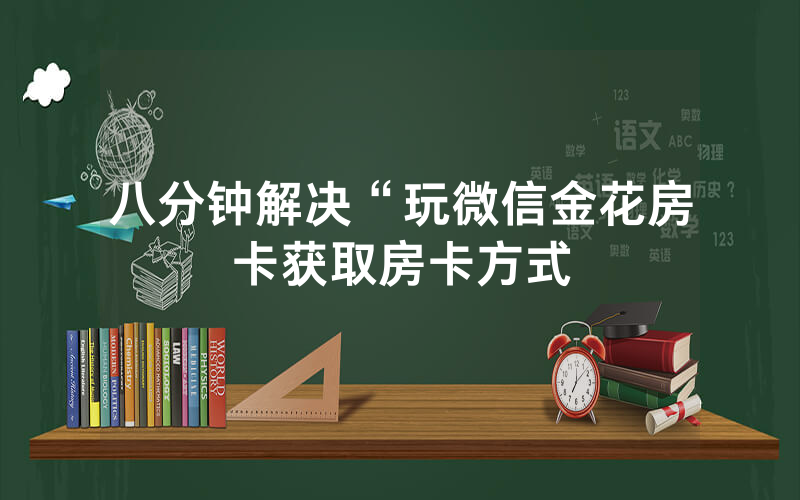 八分钟解决“玩微信金花房卡获取房卡方式
