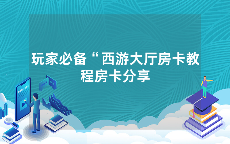玩家必备“西游大厅房卡教程房卡分享